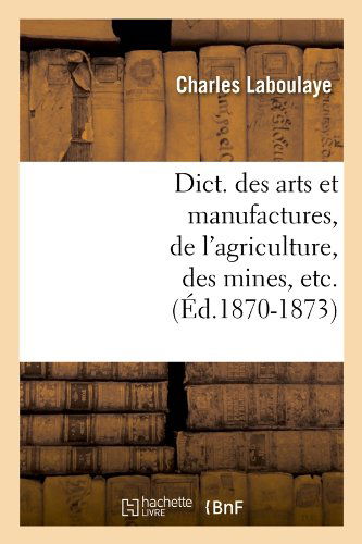 Charles Laboulaye · Dict. Des Arts Et Manufactures, de l'Agriculture, Des Mines, Etc. (Ed.1870-1873) - Savoirs Et Traditions (Paperback Book) [French edition] (2012)
