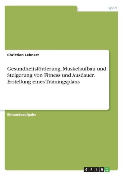 Gesundheitsfoerderung, Muskelaufbau und Steigerung von Fitness und Ausdauer. Erstellung eines Trainingsplans - Christian Lehnert - Books - Grin Verlag - 9783668227521 - June 22, 2016