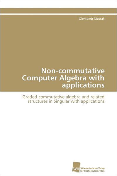 Cover for Oleksandr Motsak · Non-commutative Computer Algebra with Applications: Graded Commutative Algebra and Related Structures in Singular with Applications (Paperback Book) [German edition] (2011)