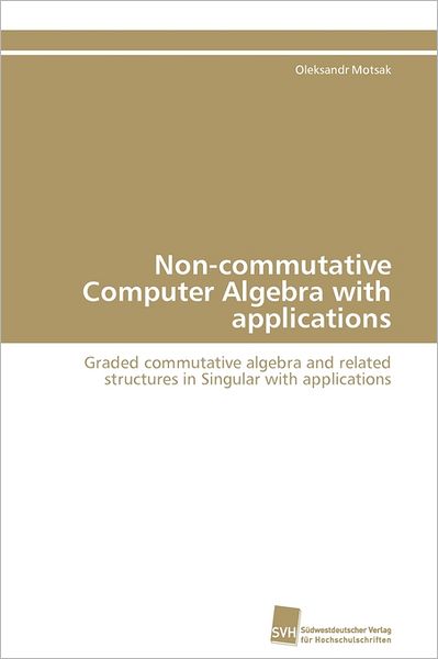 Cover for Oleksandr Motsak · Non-commutative Computer Algebra with Applications: Graded Commutative Algebra and Related Structures in Singular with Applications (Paperback Book) [German edition] (2011)