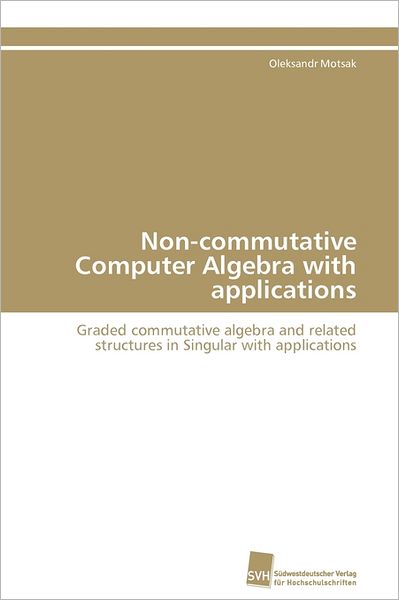 Cover for Oleksandr Motsak · Non-commutative Computer Algebra with Applications: Graded Commutative Algebra and Related Structures in Singular with Applications (Paperback Book) [German edition] (2011)