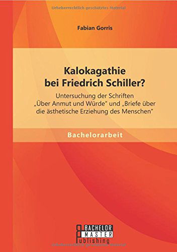 Cover for Fabian Gorris · Kalokagathie Bei Friedrich Schiller? Untersuchung Der Schriften &quot;Über Anmut Und Würde&quot; Und &quot;Briefe Über Die Ästhetische Erziehung Des Menschen&quot; (Paperback Book) [German edition] (2014)