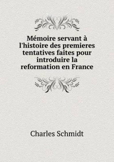 Cover for Charles Schmidt · Memoire Servant a L'histoire Des Premieres Tentatives Faites Pour Introduire La Reformation en France (Pocketbok) (2015)