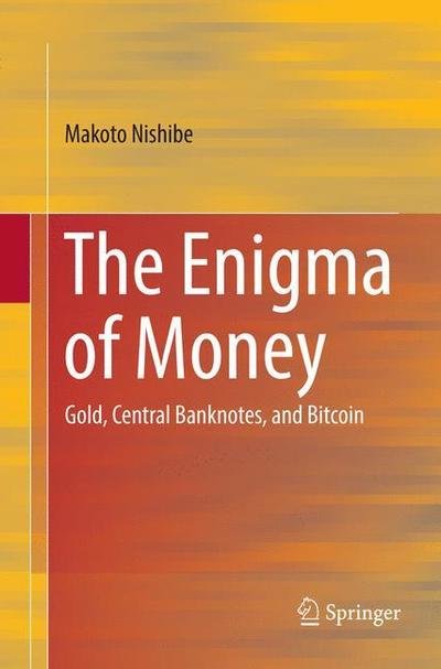 Cover for Makoto Nishibe · The Enigma of Money: Gold, Central Banknotes, and Bitcoin (Paperback Bog) [Softcover reprint of the original 1st ed. 2016 edition] (2018)