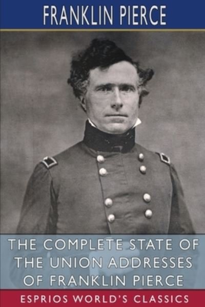 Franklin Pierce · The Complete State of the Union Addresses of Franklin Pierce (Esprios Classics) (Paperback Book) (2024)