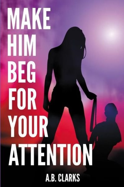 Cover for A B Clarks · Make Him Beg for your Attention (Pocketbok) (2020)