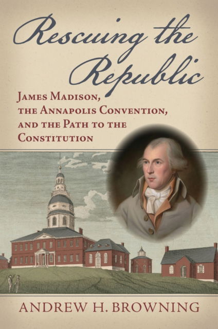 Cover for Andrew H. Browning · Rescuing the Republic: James Madison, the Annapolis Convention, and the Path to the Constitution (Hardcover Book) (2025)