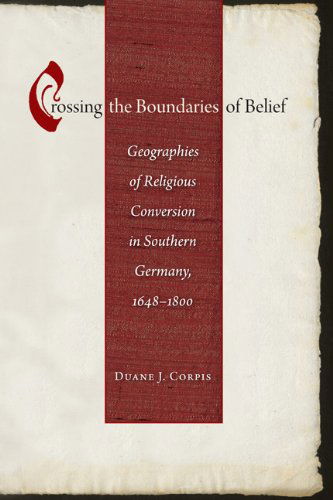 Cover for Duane J. Corpis · Crossing the Boundaries of Belief: Geographies of Religious Conversion in Southern Germany, 1648-1800 - Studies in Early Modern German History (Hardcover Book) (2014)