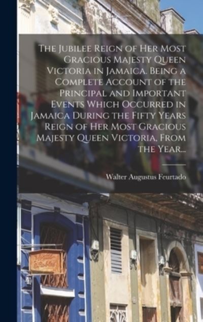 Cover for Walter Augustus 1839- Feurtado · The Jubilee Reign of Her Most Gracious Majesty Queen Victoria in Jamaica. Being a Complete Account of the Principal and Important Events Which Occurred in Jamaica During the Fifty Years Reign of Her Most Gracious Majesty Queen Victoria, From the Year... (Hardcover Book) (2021)