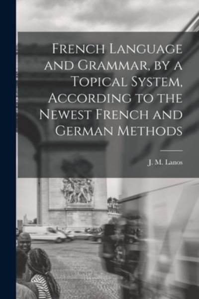 Cover for J M (Jules Mario) B 1870 Lanos · French Language and Grammar, by a Topical System, According to the Newest French and German Methods [microform] (Paperback Book) (2021)