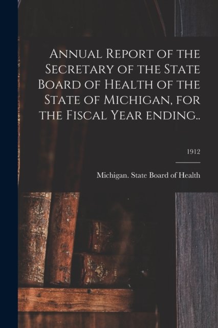 Cover for Michigan State Board of Health · Annual Report of the Secretary of the State Board of Health of the State of Michigan, for the Fiscal Year Ending..; 1912 (Paperback Book) (2021)