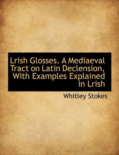 Cover for Whitley Stokes · Lrish Glosses: a Mediaeval Tract on Latin Declension, with Examples Explained in Lrish (Paperback Book) (2009)