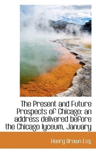 Cover for Brown · The Present and Future Prospects of Chicago: an Address Delivered Before the Chicago Lyceum, January (Taschenbuch) (2009)