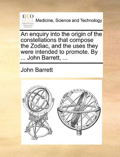 An Enquiry into the Origin of the Constellations That Compose the Zodiac, and the Uses They Were Intended to Promote. by ... John Barrett, ... - John Barrett - Books - Gale ECCO, Print Editions - 9781140733522 - May 27, 2010