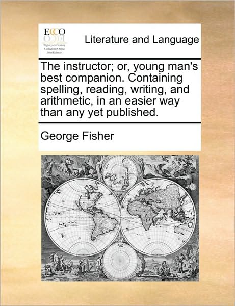 The Instructor; Or, Young Man's Best Companion. Containing Spelling, Reading, Writing, and Arithmetic, in an Easier Way Than Any Yet Published. - George Fisher - Książki - Gale Ecco, Print Editions - 9781171423522 - 6 sierpnia 2010