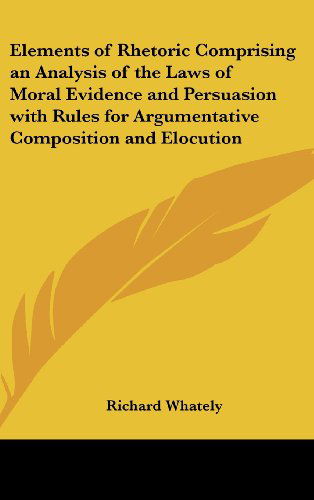 Cover for Richard Whately · Elements of Rhetoric Comprising an Analysis of the Laws of Moral Evidence and Persuasion with Rules for Argumentative Composition and Elocution (Hardcover Book) (2005)