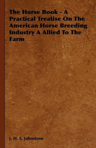 Cover for J. H. S. Johnstone · The Horse Book - a Practical Treatise on the American Horse Breeding Industry a Allied to the Farm (Hardcover Book) (2009)