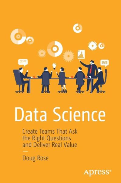 Data Science: Create Teams That Ask the Right Questions and Deliver Real Value - Doug Rose - Books - APress - 9781484222522 - November 18, 2016