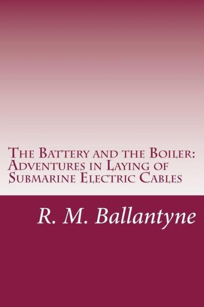 Cover for R. M. Ballantyne · The Battery and the Boiler: Adventures in Laying of Submarine Electric Cables (Paperback Book) (2014)