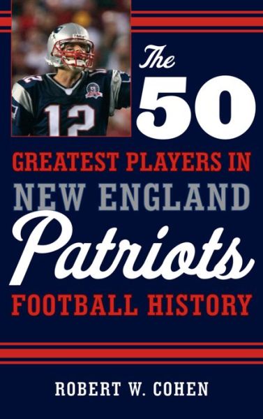 Cover for Robert W. Cohen · The 50 Greatest Players in New England Patriots History (Hardcover Book) (2015)