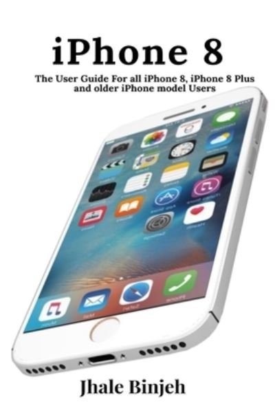 Cover for Jhale Binjeh · Iphone 8: the User Guide for All Iphone 8, Iphone 8 Plus and Older Iphone Model Users (Pocketbok) (2019)