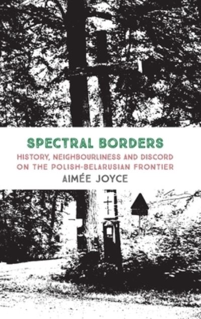 Cover for Aimee Joyce · Spectral Borders: History, neighbourliness and discord on the Polish–Belarusian frontier (Hardcover Book) (2024)