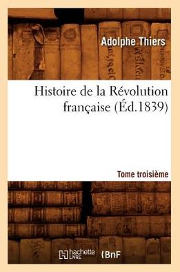 Histoire de la Revolution Francaise. Tome Troisieme (Ed.1839) - Histoire - Adolphe Thiers - Bücher - Hachette Livre - BNF - 9782012668522 - 1. Mai 2012