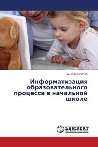 Informatizatsiya Obrazovatel'nogo Protsessa V Nachal'noy Shkole - Anna Molokova - Bøger - LAP LAMBERT Academic Publishing - 9783659365522 - 23. april 2013