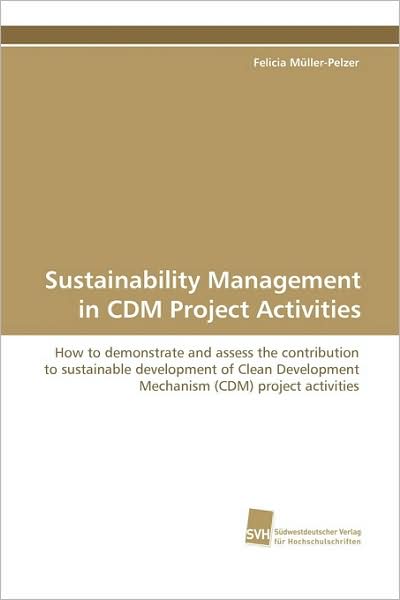 Sustainability Management in Cdm Project Activities: How to Demonstrate and Assess the Contribution to Sustainable Development of Clean Development Mechanism (Cdm) Project Activities - Felicia Müller-pelzer - Books - Suedwestdeutscher Verlag fuer Hochschuls - 9783838104522 - March 30, 2009