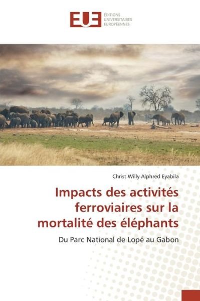 Impacts Des Activites Ferroviaires Sur La Mortalite Des Elephants - Eyabila Christ Willy Alphred - Livres - Editions Universitaires Europeennes - 9783841665522 - 28 février 2018