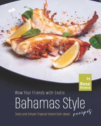 Cover for Rose Rivera · Wow Your Friends with Exotic Bahamas Style Recipes: Tasty and Simple Tropical Island Dish Ideas! (Paperback Book) (2021)