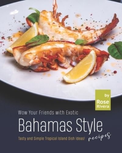 Cover for Rose Rivera · Wow Your Friends with Exotic Bahamas Style Recipes: Tasty and Simple Tropical Island Dish Ideas! (Pocketbok) (2021)