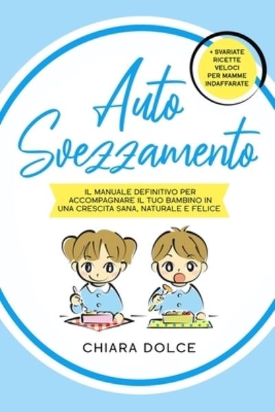 Cover for Chiara Dolce · Autosvezzamento: Il manuale definitivo per accompagnare il tuo bambino in una crescita Sana, Naturale e Felice + Svariate ricette veloci per Mamme indaffarate (Paperback Book) (2021)