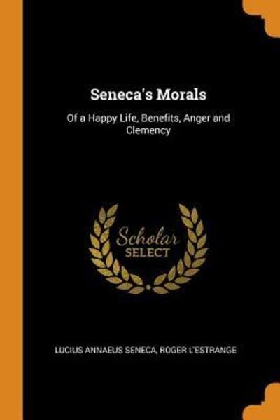 Cover for Lucius Annaeus Seneca · Seneca's Morals Of a Happy Life, Benefits, Anger and Clemency (Paperback Book) (2018)