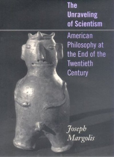 Cover for Joseph Margolis · The Unraveling of Scientism: American Philosophy at the End of the Twentieth Century (Hardcover Book) (2003)