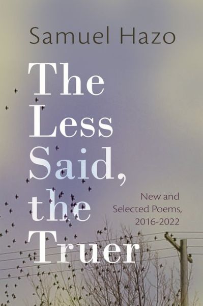 Cover for Samuel Hazo · The Less Said, the Truer: New and Selected Poems, 2016-2022 (Paperback Book) (2023)