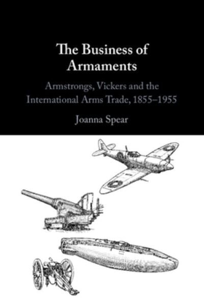 Cover for Spear, Joanna (George Washington University, Washington DC) · The Business of Armaments: Armstrongs, Vickers and the International Arms Trade, 1855-1955 (Hardcover bog) (2023)