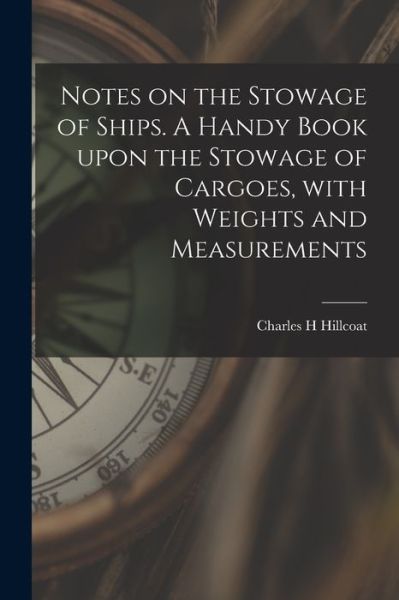 Cover for Charles H Hillcoat · Notes on the Stowage of Ships [microform]. A Handy Book Upon the Stowage of Cargoes, With Weights and Measurements (Paperback Book) (2021)