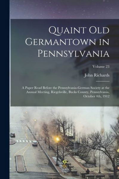 Quaint Old Germantown in Pennsylvania; a Paper Read Before the Pennsylvania-German Society at the Annual Meeting, Riegelsville, Bucks County, Pennsylvania, October 4th, 1912; Volume 23 - John Richards - Books - Creative Media Partners, LLC - 9781017683523 - October 27, 2022