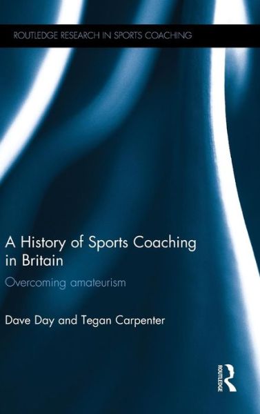 Cover for Dave Day · A History of Sports Coaching in Britain: Overcoming Amateurism - Routledge Research in Sports Coaching (Hardcover Book) (2015)