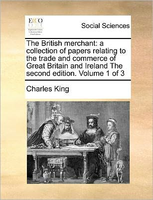 Cover for Charles King · The British Merchant: a Collection of Papers Relating to the Trade and Commerce of Great Britain and Ireland the Second Edition. Volume 1 of (Paperback Book) (2010)