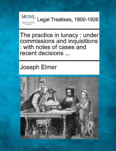 Cover for Joseph Elmer · The Practice in Lunacy: Under Commissions and Inquisitions : with Notes of Cases and Recent Decisions ... (Paperback Book) (2010)