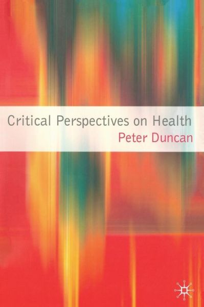 Critical Perspectives on Health - Peter Duncan - Kirjat - Bloomsbury Publishing PLC - 9781403994523 - perjantai 8. joulukuuta 2006