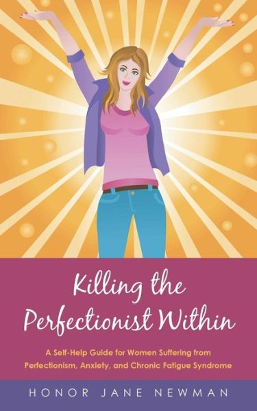 Killing the Perfectionist Within: a Self-help Guide for Women Suffering from Perfectionism, Anxiety, and Chronic Fatigue Syndrome - Honor Jane Newman - Books - Balboa Press Australia - 9781452529523 - July 14, 2015