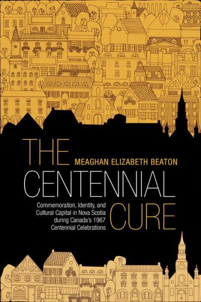Cover for Meaghan Beaton · The Centennial Cure: Commemoration, Identity, and Cultural Capital in Nova Scotia during Canada's 1967 Centennial Celebrations - Studies in Atlantic Canada History (Paperback Book) (2017)