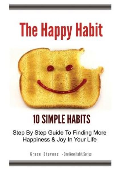 Cover for Grace Stevens · The Happy Habit: 10 Simple Habits - Step by Step Guide to Finding More Happiness &amp; Joy in Your Life (Paperback Bog) (2013)