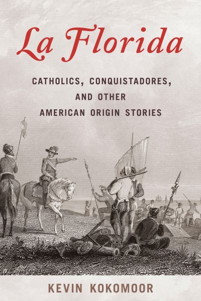Cover for Kevin Kokomoor · La Florida: Catholics, Conquistadores, and Other American Origin Stories (Hardcover Book) (2023)