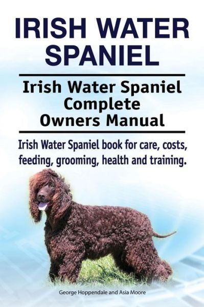Cover for Asia Moore · Irish Water Spaniel. Irish Water Spaniel Complete Owners Manual. Irish Water Spaniel book for care, costs, feeding, grooming, health and training. (Paperback Book) (2018)