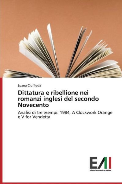 Cover for Luana Ciuffreda · Dittatura E Ribellione Nei Romanzi Inglesi Del Secondo Novecento: Analisi Di Tre Esempi: 1984, a Clockwork Orange E V for Vendetta (Pocketbok) [Italian edition] (2014)