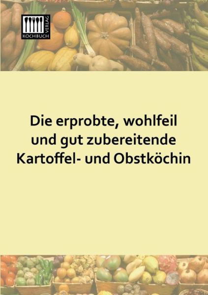 Cover for Anonymus · Die Erprobte, Wohlfeil Und Gut Zubereitende Kartoffel- Und Obstkoechin (Paperback Book) [German edition] (2013)